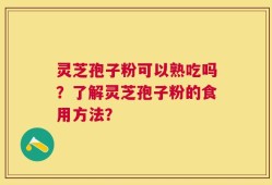 灵芝孢子粉可以熟吃吗？了解灵芝孢子粉的食用方法？