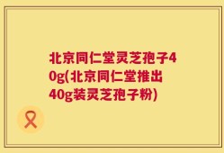 北京同仁堂灵芝孢子40g(北京同仁堂推出40g装灵芝孢子粉)