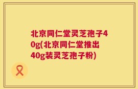 北京同仁堂灵芝孢子40g(北京同仁堂推出40g装灵芝孢子粉)