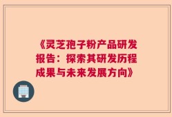 《灵芝孢子粉产品研发报告：探索其研发历程成果与未来发展方向》