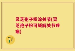 灵芝孢子粉涂关节(灵芝孢子粉可缓解关节疼痛)
