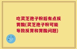吃灵芝孢子粉后有点反胃酸(灵芝孢子粉可能导致反胃和胃酸问题)