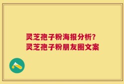 灵芝孢子粉海报分析？灵芝孢子粉朋友圈文案