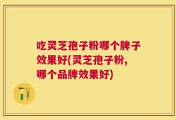 吃灵芝孢子粉哪个牌子效果好(灵芝孢子粉,哪个品牌效果好)