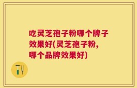 吃灵芝孢子粉哪个牌子效果好(灵芝孢子粉,哪个品牌效果好)