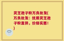 灵芝孢子粉万良批发(万良批发：优质灵芝孢子粉直供，价格实惠！)