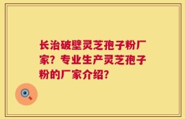 长治破壁灵芝孢子粉厂家？专业生产灵芝孢子粉的厂家介绍？