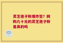 灵芝孢子粉爆炸签？网购几十元的灵芝孢子粉是真的吗