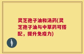 灵芝孢子油和汤药(灵芝孢子油与中草药可搭配，提升免疫力)