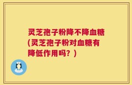 灵芝孢子粉降不降血糖(灵芝孢子粉对血糖有降低作用吗？)