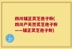 四川辅正灵芝孢子粉(四川产天然灵芝孢子粉——辅正灵芝孢子粉)