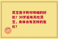 灵芝孢子粉对哮喘的好处？30岁后每天吃灵芝，身体会有怎样的变化？