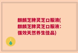 麒麟芝牌灵芝口服液(麒麟芝牌灵芝口服液：强效天然养生佳品)