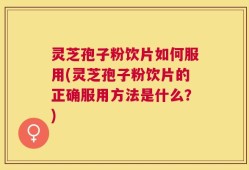 灵芝孢子粉饮片如何服用(灵芝孢子粉饮片的正确服用方法是什么？)