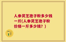 人参灵芝孢子粉多少钱一斤(人参灵芝孢子粉价格一斤多少钱？)