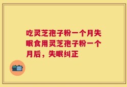 吃灵芝孢子粉一个月失眠食用灵芝孢子粉一个月后，失眠纠正