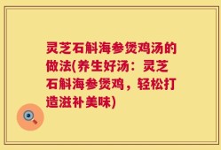 灵芝石斛海参煲鸡汤的做法(养生好汤：灵芝石斛海参煲鸡，轻松打造滋补美味)