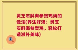 灵芝石斛海参煲鸡汤的做法(养生好汤：灵芝石斛海参煲鸡，轻松打造滋补美味)