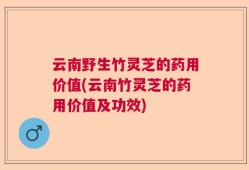 云南野生竹灵芝的药用价值(云南竹灵芝的药用价值及功效)
