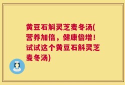 黄豆石斛灵芝麦冬汤(营养加倍，健康倍增！试试这个黄豆石斛灵芝麦冬汤)