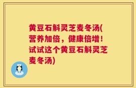 黄豆石斛灵芝麦冬汤(营养加倍，健康倍增！试试这个黄豆石斛灵芝麦冬汤)