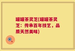 罐罐茶灵芝(罐罐茶灵芝：传承百年技艺，品质天然美味)