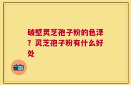 破壁灵芝孢子粉的色泽？灵芝孢子粉有什么好处