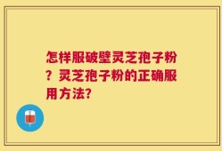 怎样服破壁灵芝孢子粉？灵芝孢子粉的正确服用方法？
