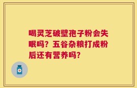 喝灵芝破壁孢子粉会失眠吗？五谷杂粮打成粉后还有营养吗？