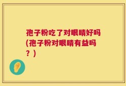 孢子粉吃了对眼睛好吗(孢子粉对眼睛有益吗？)