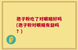 孢子粉吃了对眼睛好吗(孢子粉对眼睛有益吗？)