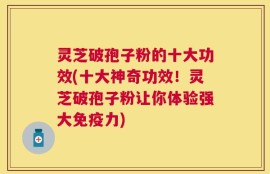 灵芝破孢子粉的十大功效(十大神奇功效！灵芝破孢子粉让你体验强大免疫力)