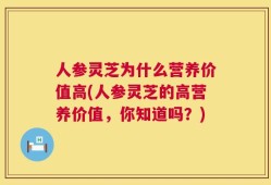 人参灵芝为什么营养价值高(人参灵芝的高营养价值，你知道吗？)