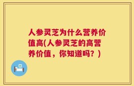 人参灵芝为什么营养价值高(人参灵芝的高营养价值，你知道吗？)