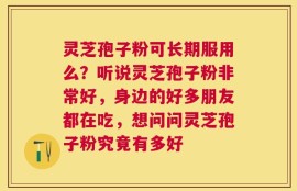 灵芝孢子粉可长期服用么？听说灵芝孢子粉非常好，身边的好多朋友都在吃，想问问灵芝孢子粉究竟有多好