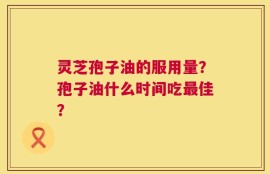 灵芝孢子油的服用量？孢子油什么时间吃最佳？