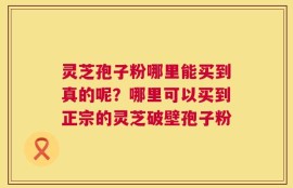 灵芝孢子粉哪里能买到真的呢？哪里可以买到正宗的灵芝破壁孢子粉