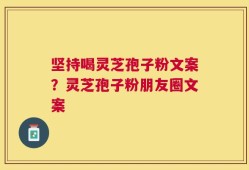 坚持喝灵芝孢子粉文案？灵芝孢子粉朋友圈文案