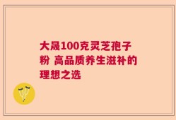 大晟100克灵芝孢子粉 高品质养生滋补的理想之选
