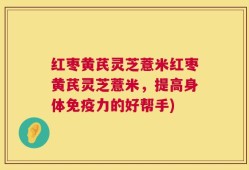 红枣黄芪灵芝薏米红枣黄芪灵芝薏米，提高身体免疫力的好帮手)