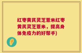 红枣黄芪灵芝薏米红枣黄芪灵芝薏米，提高身体免疫力的好帮手)