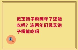 灵芝孢子粉两年了还能吃吗？冻两年们灵艺饱子粉能吃吗