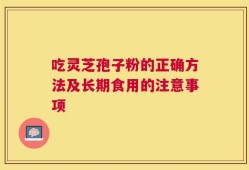 吃灵芝孢子粉的正确方法及长期食用的注意事项