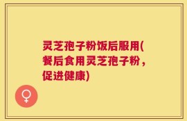 灵芝孢子粉饭后服用(餐后食用灵芝孢子粉，促进健康)