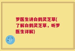 罗医生讲白鹤灵芝草(了解白鹤灵芝草，听罗医生详解)