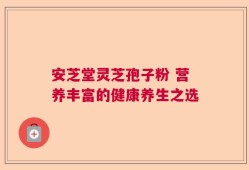 安芝堂灵芝孢子粉 营养丰富的健康养生之选