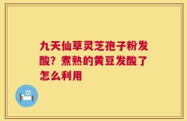 九天仙草灵芝孢子粉发酸？煮熟的黄豆发酸了怎么利用