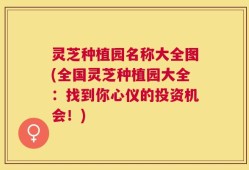 灵芝种植园名称大全图(全国灵芝种植园大全：找到你心仪的投资机会！)