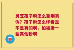 灵芝孢子粉怎么鉴别真伪？孢子粉怎么样看是不是真的啊，怕被掺一些其他粉啊