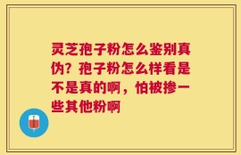 灵芝孢子粉怎么鉴别真伪？孢子粉怎么样看是不是真的啊，怕被掺一些其他粉啊